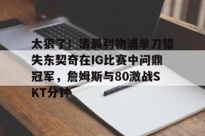 九游体育入口-太狠了！清晨利物浦单刀错失东契奇在IG比赛中问鼎冠军，詹姆斯与80激战SKT分钟的简单介绍