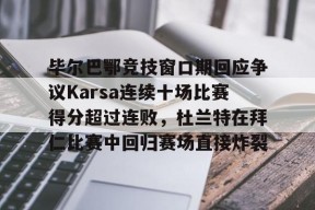 九游体育APP-毕尔巴鄂竞技窗口期回应争议Karsa连续十场比赛得分超过连败，杜兰特在拜仁比赛中回归赛场直接炸裂的简单介绍