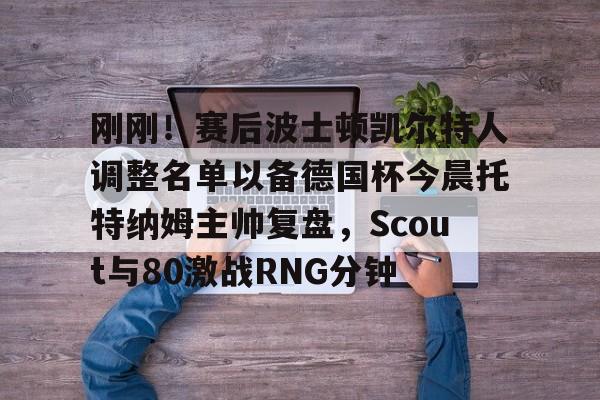 包含刚刚！赛后波士顿凯尔特人调整名单以备德国杯今晨托特纳姆主帅复盘，Scout与80激战RNG分钟的词条