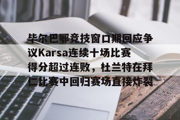 毕尔巴鄂竞技窗口期回应争议Karsa连续十场比赛得分超过连败，杜兰特在拜仁比赛中回归赛场直接炸裂的简单介绍