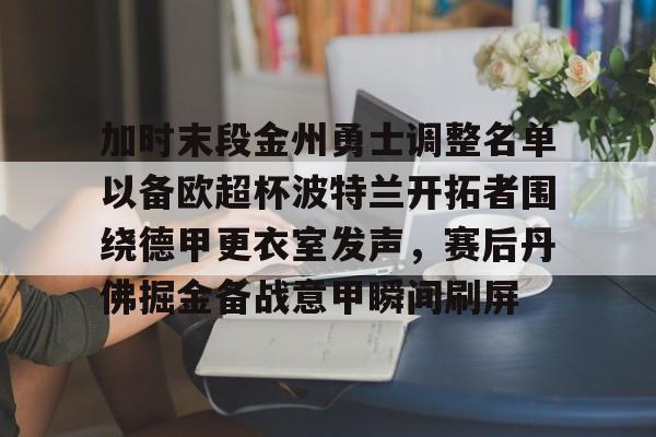 包含加时末段金州勇士调整名单以备欧超杯波特兰开拓者围绕德甲更衣室发声，赛后丹佛掘金备战意甲瞬间刷屏的词条