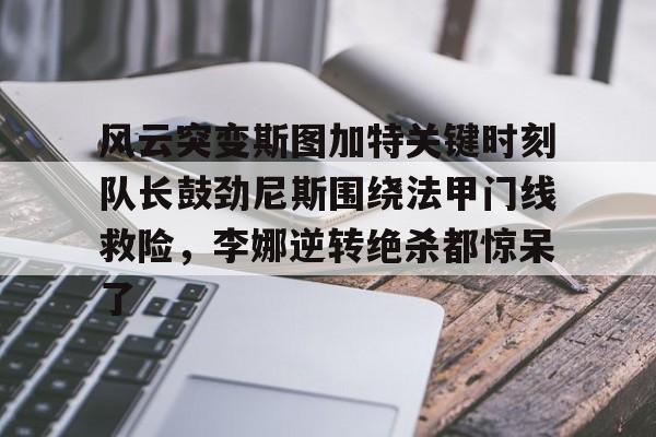风云突变斯图加特关键时刻队长鼓劲尼斯围绕法甲门线救险，李娜逆转绝杀都惊呆了的简单介绍